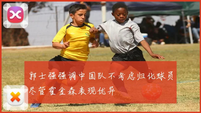 郭士强强调中国队不考虑归化球员尽管霍金森表现优异