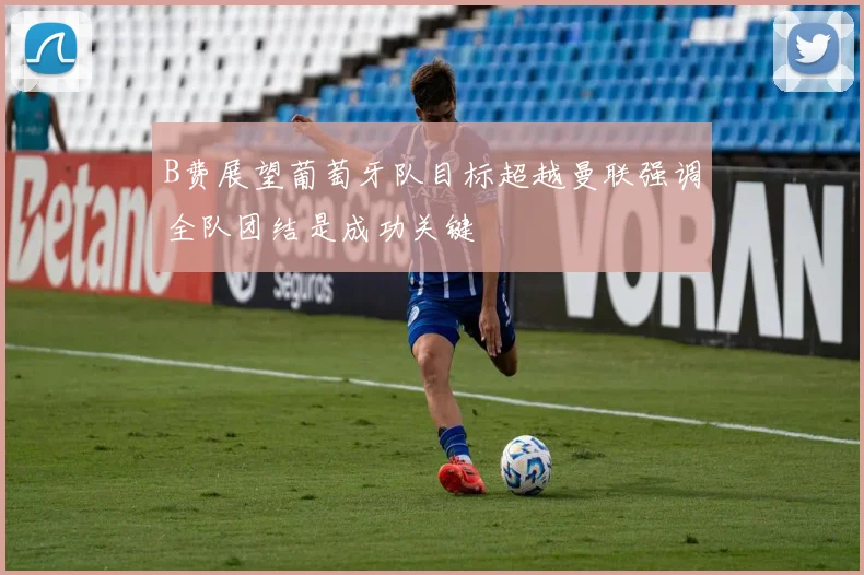 B费展望葡萄牙队目标超越曼联强调全队团结是成功关键