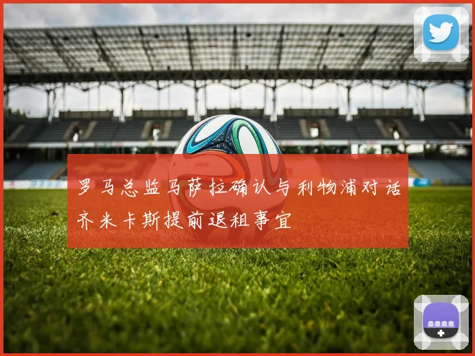 罗马总监马萨拉确认与利物浦对话齐米卡斯提前退租事宜