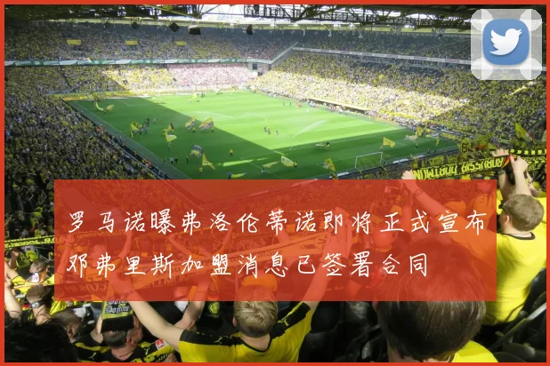 罗马诺曝弗洛伦蒂诺即将正式宣布邓弗里斯加盟消息已签署合同