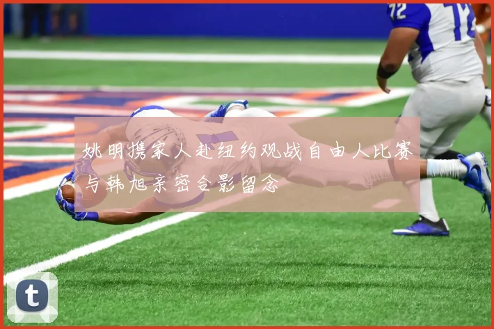 姚明携家人赴纽约观战自由人比赛与韩旭亲密合影留念