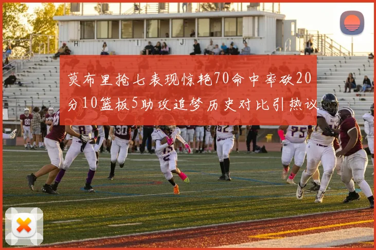 莫布里抢七表现惊艳70命中率砍20分10篮板5助攻追梦历史对比引热议