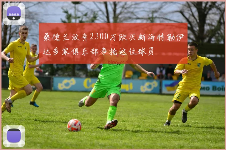 桑德兰放弃2300万欧买断海特勒伊达多家俱乐部争抢这位球员