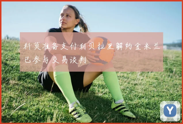 科莫准备支付利贝拉里解约金米兰已参与交易谈判