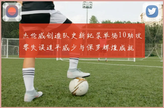 杰伦威创造队史新纪录单场10助攻零失误追平威少与保罗辉煌成就