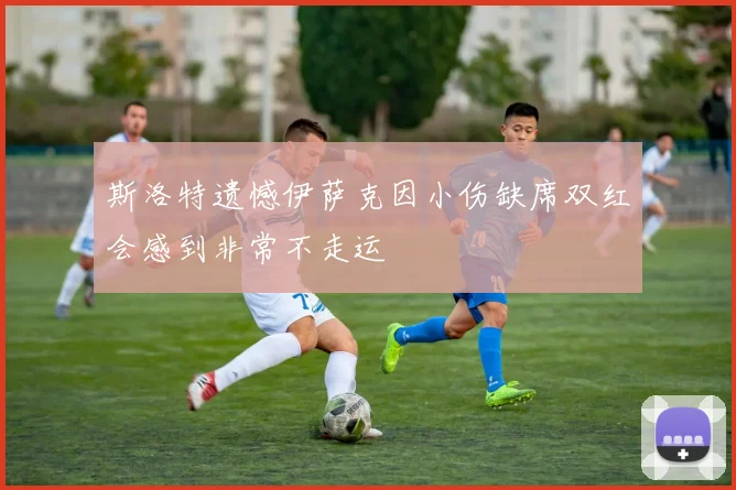 斯洛特遗憾伊萨克因小伤缺席双红会感到非常不走运