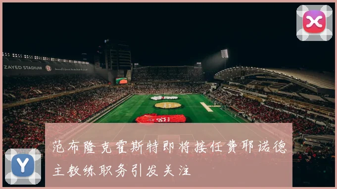 范布隆克霍斯特即将接任费耶诺德主教练职务引发关注