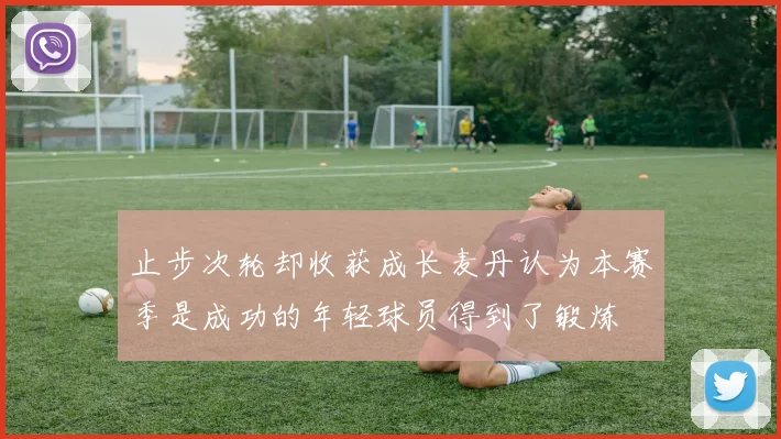 止步次轮却收获成长麦丹认为本赛季是成功的年轻球员得到了锻炼