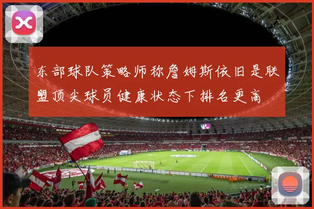 东部球队策略师称詹姆斯依旧是联盟顶尖球员健康状态下排名更高
