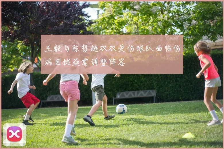 王毅与陈哲超双双受伤球队面临伤病困扰亟需调整阵容