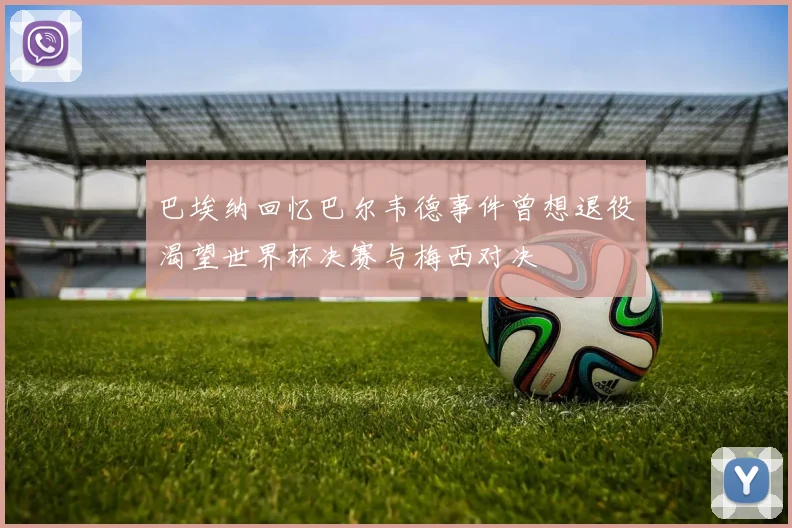 巴埃纳回忆巴尔韦德事件曾想退役渴望世界杯决赛与梅西对决