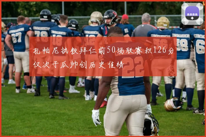 孔帕尼执教拜仁前50场联赛积126分仅次于瓜帅创历史佳绩