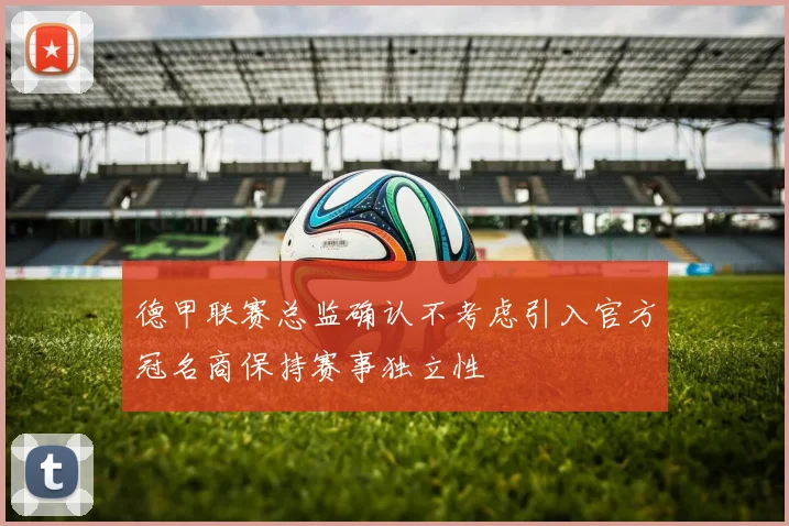 德甲联赛总监确认不考虑引入官方冠名商保持赛事独立性