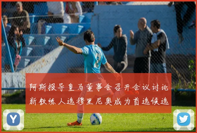 阿斯报导皇马董事会召开会议讨论新教练人选穆里尼奥成为首选候选人