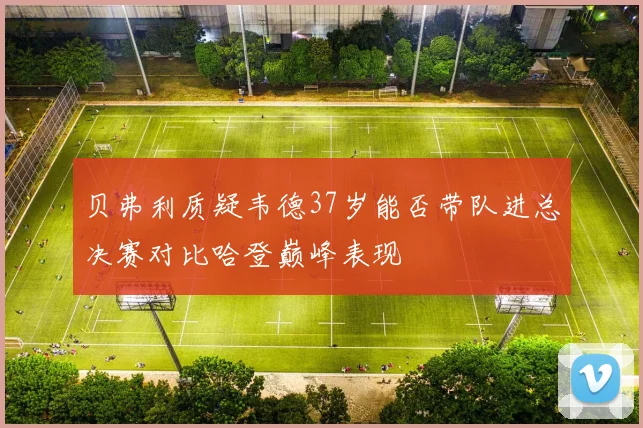 贝弗利质疑韦德37岁能否带队进总决赛对比哈登巅峰表现