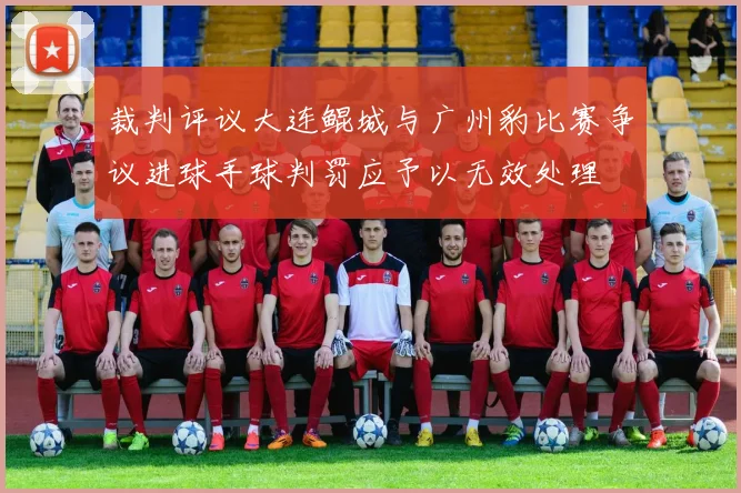 裁判评议大连鲲城与广州豹比赛争议进球手球判罚应予以无效处理