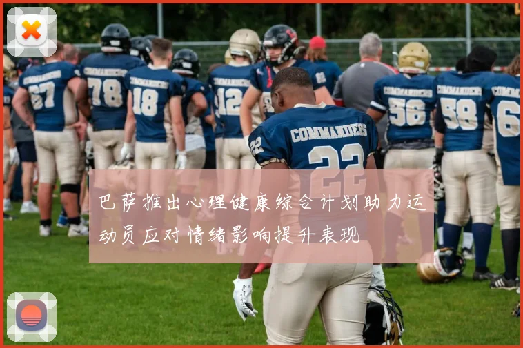 巴萨推出心理健康综合计划助力运动员应对情绪影响提升表现