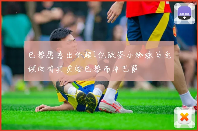 巴黎愿意出价超1亿欧签小蜘蛛马竞倾向将其卖给巴黎而非巴萨