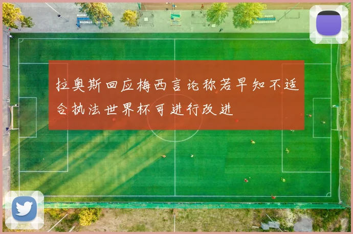 拉奥斯回应梅西言论称若早知不适合执法世界杯可进行改进