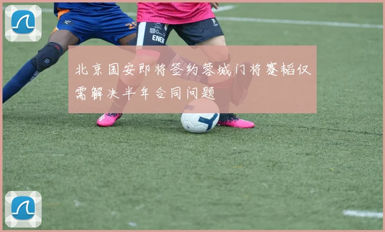 北京国安即将签约蓉城门将蹇韬仅需解决半年合同问题