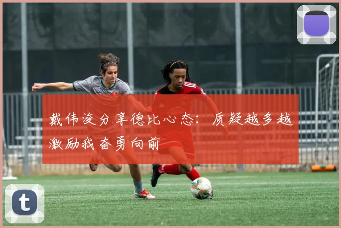 戴伟浚分享德比心态：质疑越多越激励我奋勇向前