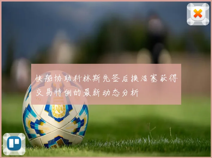 快船协助科林斯先签后换活塞获得交易特例的最新动态分析