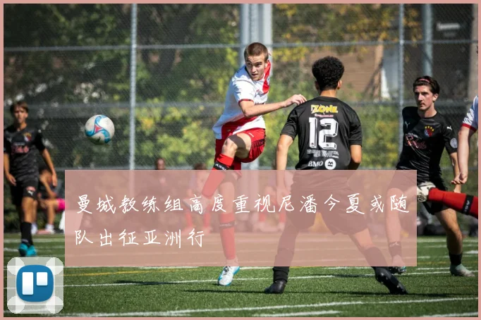曼城教练组高度重视尼潘今夏或随队出征亚洲行
