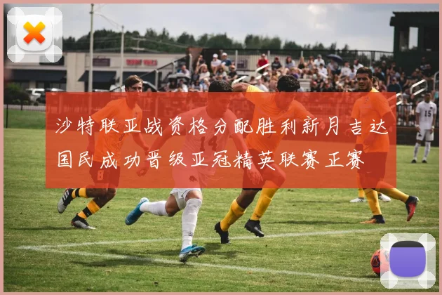沙特联亚战资格分配胜利新月吉达国民成功晋级亚冠精英联赛正赛