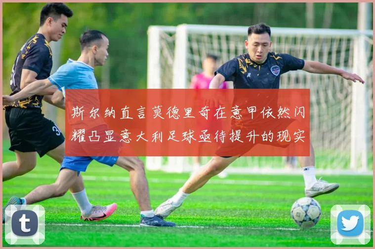 斯尔纳直言莫德里奇在意甲依然闪耀凸显意大利足球亟待提升的现实问题